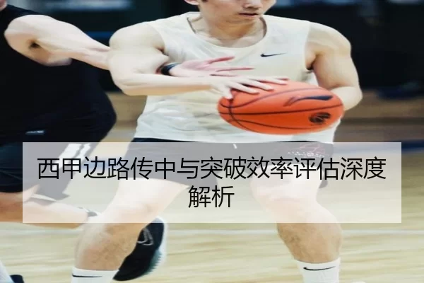 西甲边路传中与突破效率评估深度解析