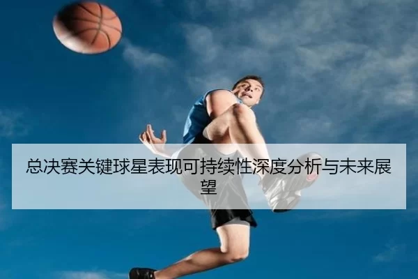 总决赛关键球星表现可持续性深度分析与未来展望